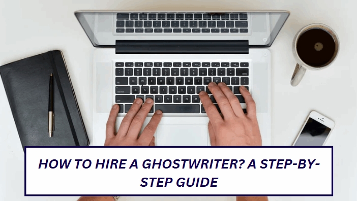 How to Hire a Ghostwriter? A Step-by-Step Guide